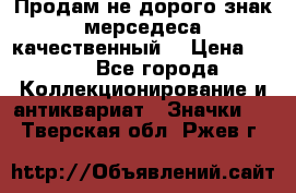 Продам не дорого знак мерседеса качественный  › Цена ­ 900 - Все города Коллекционирование и антиквариат » Значки   . Тверская обл.,Ржев г.